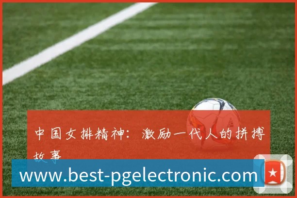 中国女排精神：激励一代人的拼搏故事