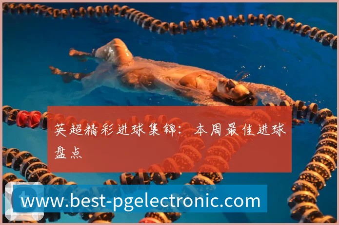 英超精彩进球集锦:本周最佳进球盘点